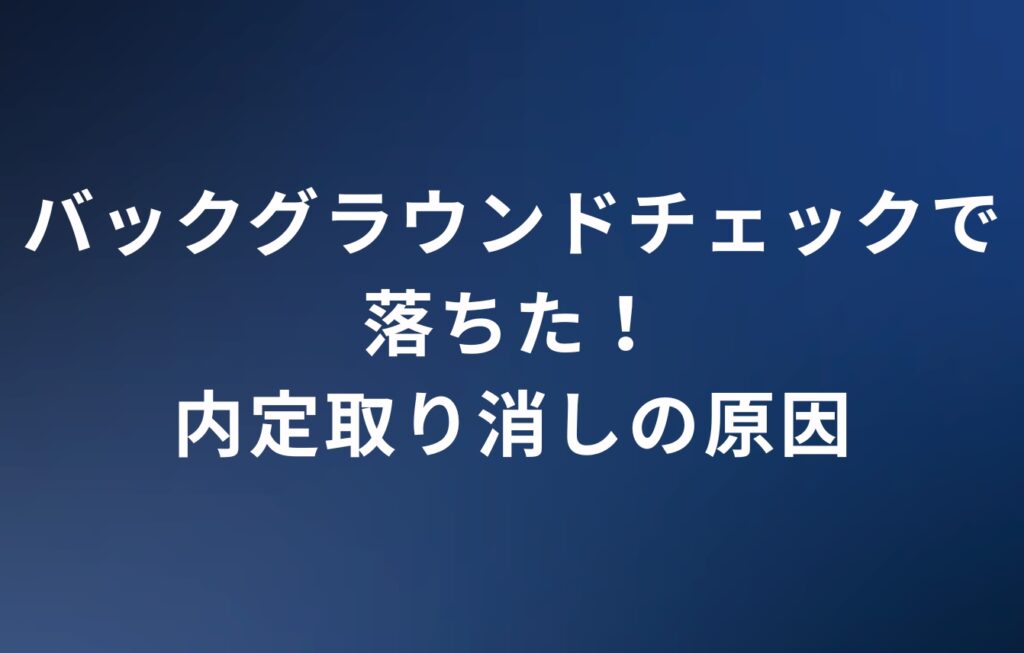 バックグラウンドチェックで落ちた！内定取り消しの原因