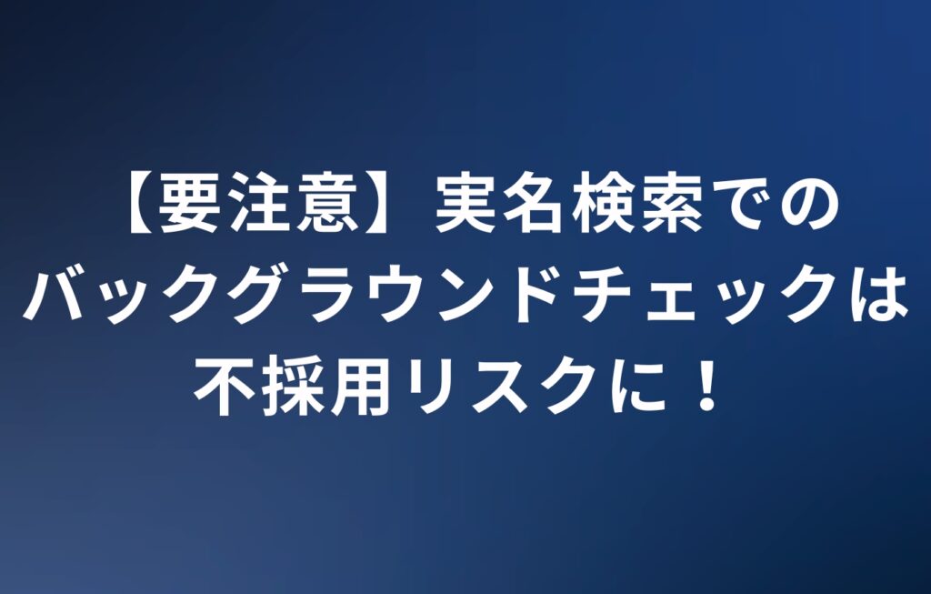 【要注意】実名検索でのバックグラウンドチェックは不採用リスクに！ 