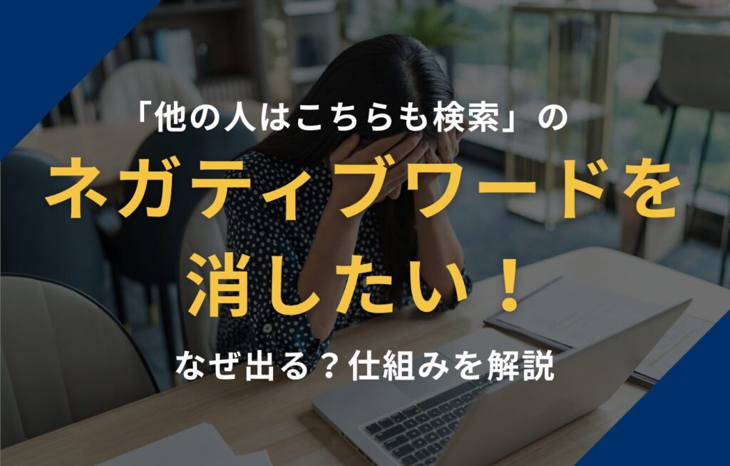 「他の人はこちらも検索」のネガティブワードを消したい！なぜ出る？仕組みを解説