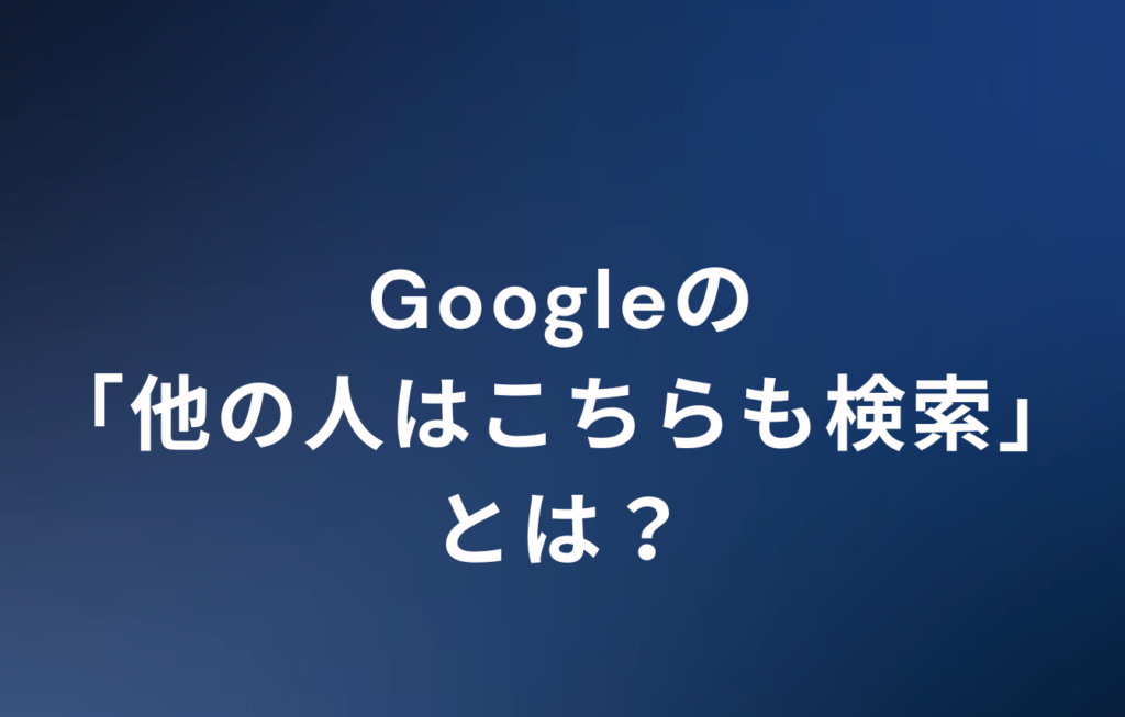 Googleの「他の人はこちらも検索」とは？