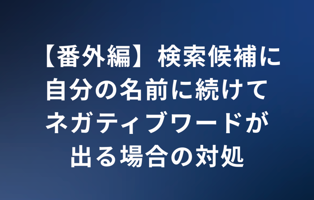 【番外編】検索候補に自分の名前に続けてネガティブワードが出る場合の対処