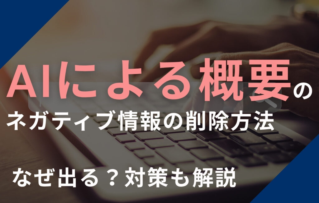 AIによる概要（AI Overviews）のネガティブ情報の削除方法！なぜ出る？対策も解説