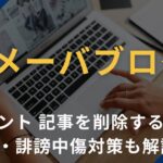 アメブロ（アメーバブログ）のコメント・記事を削除する方法は？悪口・誹謗中傷対策も解説