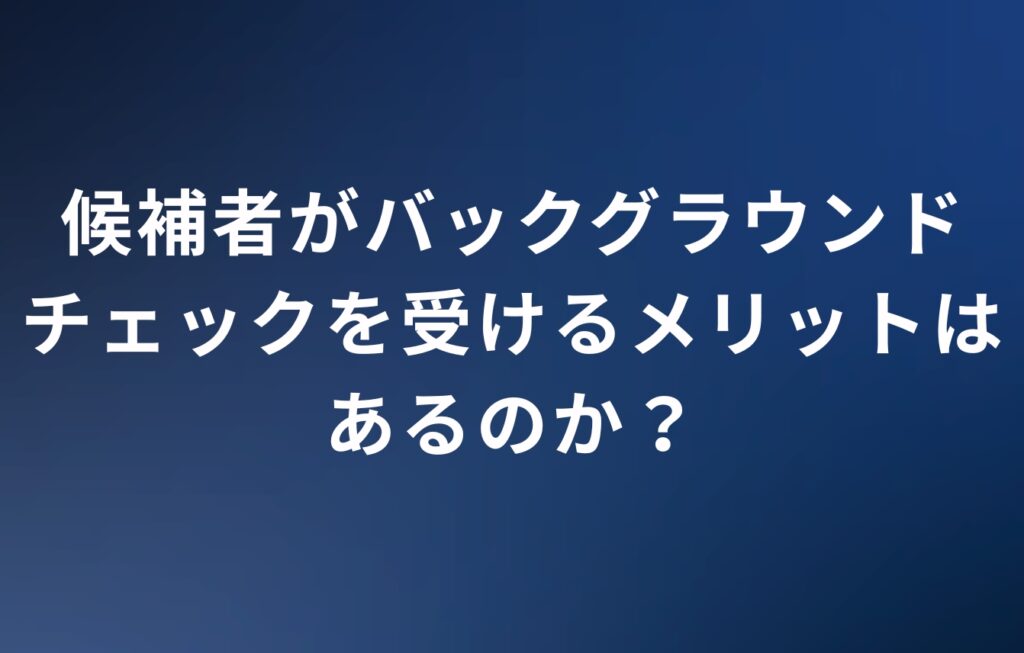 候補者がバックグラウンドチェックを受けるメリットはあるのか？