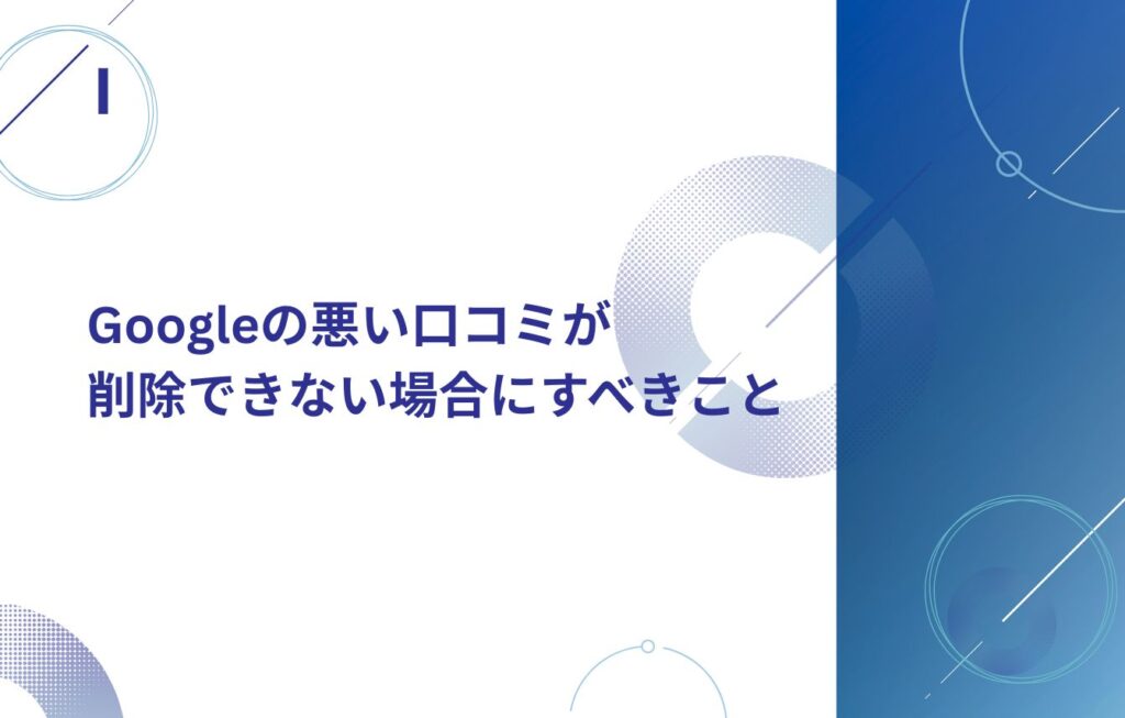 Googleの悪い口コミが削除できない場合にすべきこと