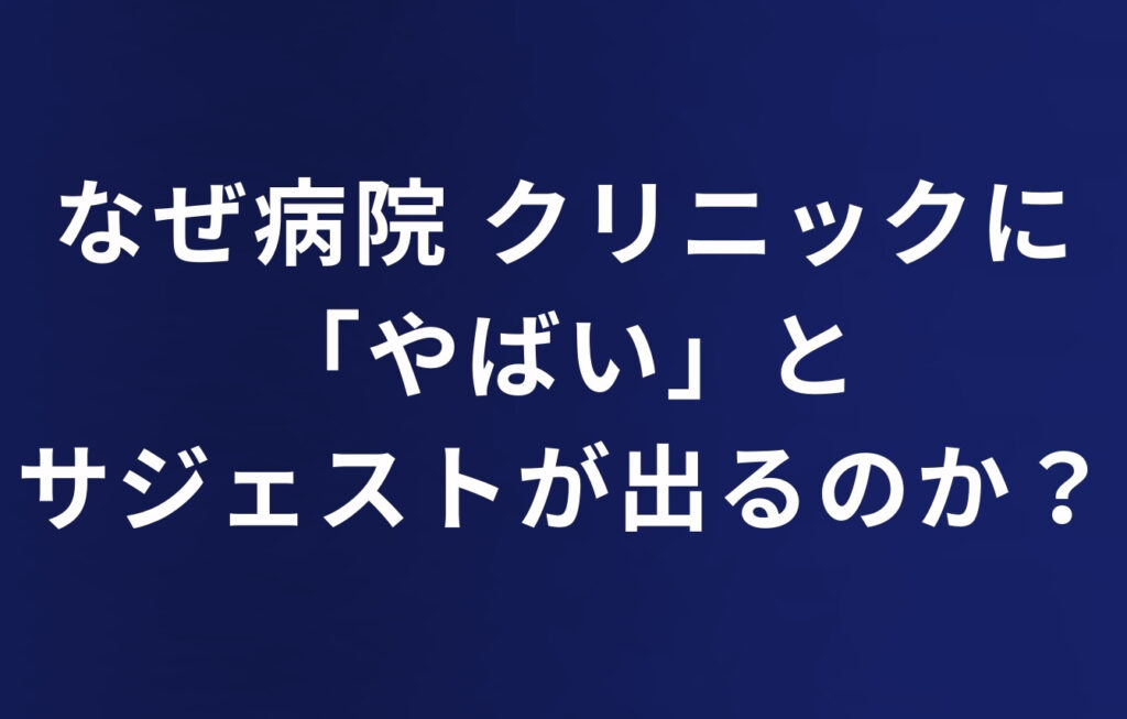 なぜ病院・クリニックに「やばい」とサジェストが出るのか？