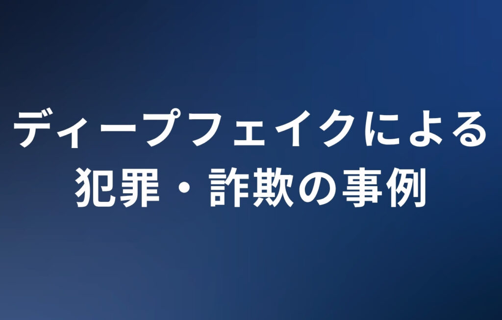 ディープフェイクによる犯罪・詐欺の事例