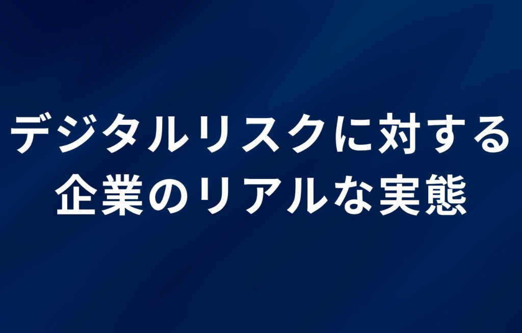 デジタルリスクに対する企業のリアルな実態