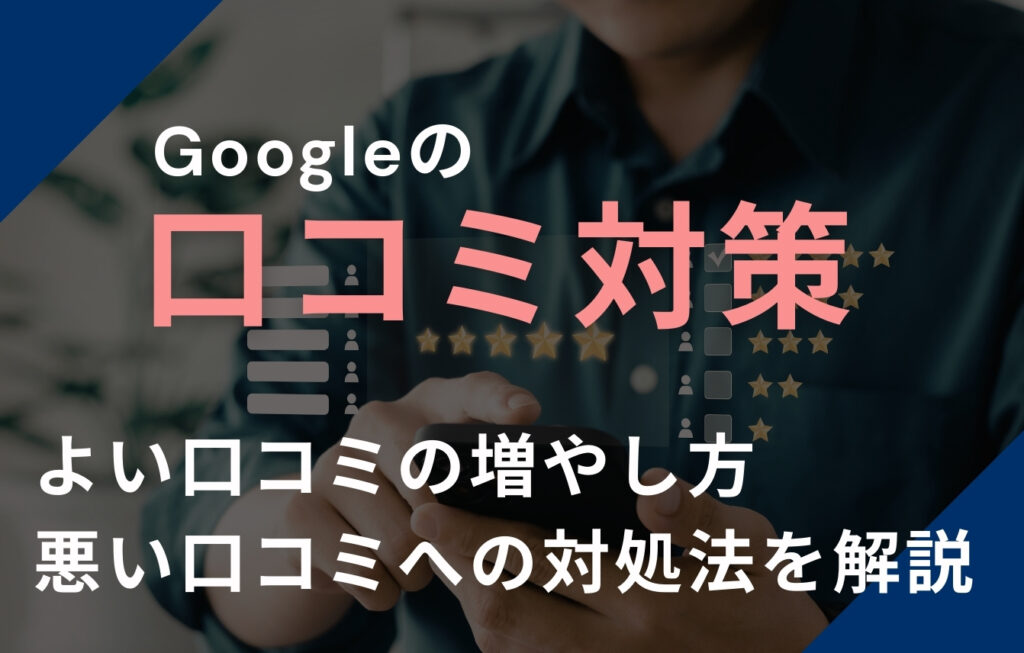 Googleの口コミ対策｜よい口コミの増やし方・悪い口コミへの対処法を解説