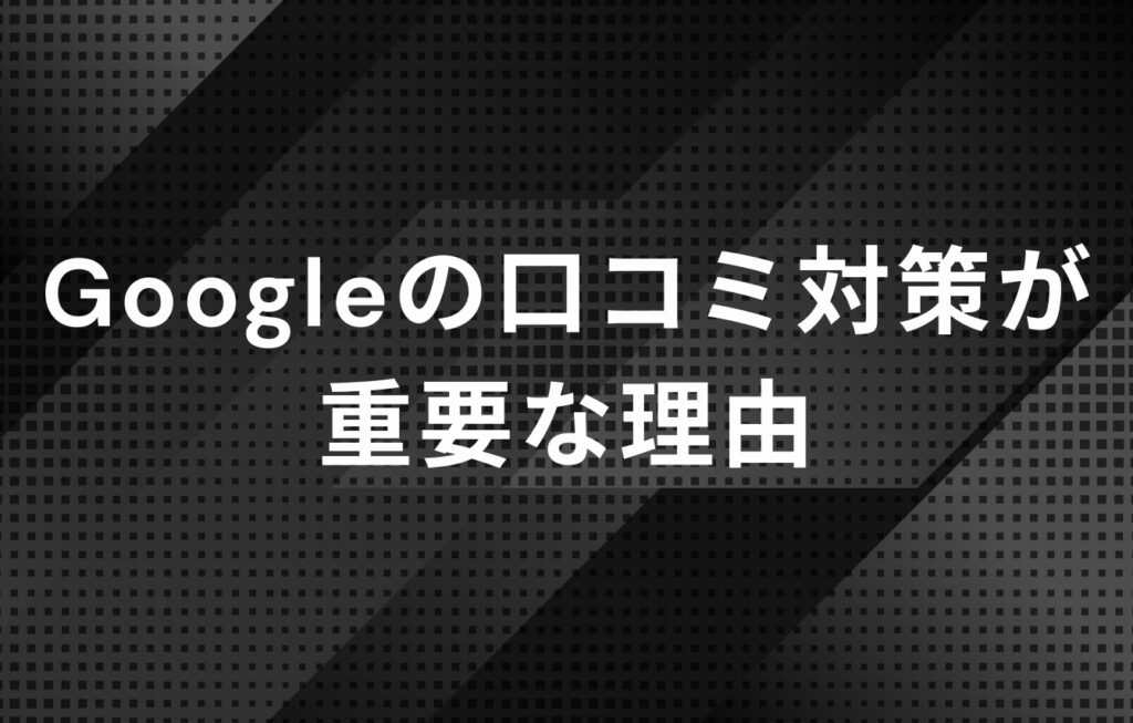 Googleの口コミ対策が重要な理由