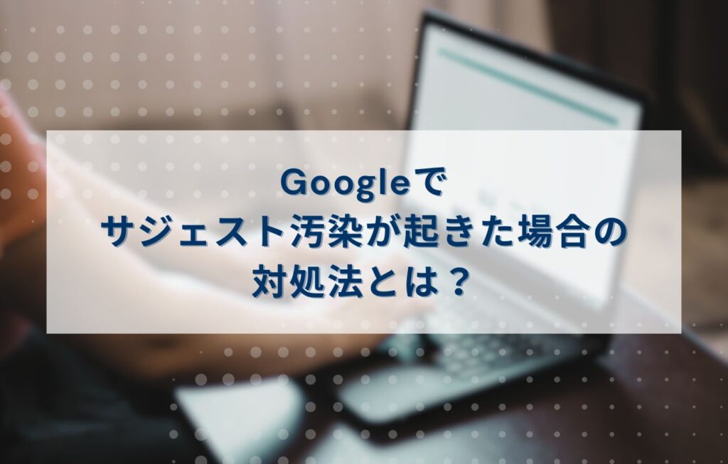 Googleでサジェスト汚染が起きた場合の対処法とは？