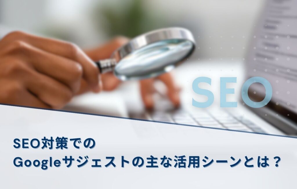 SEO対策でのGoogleサジェストの主な活用シーンとは？