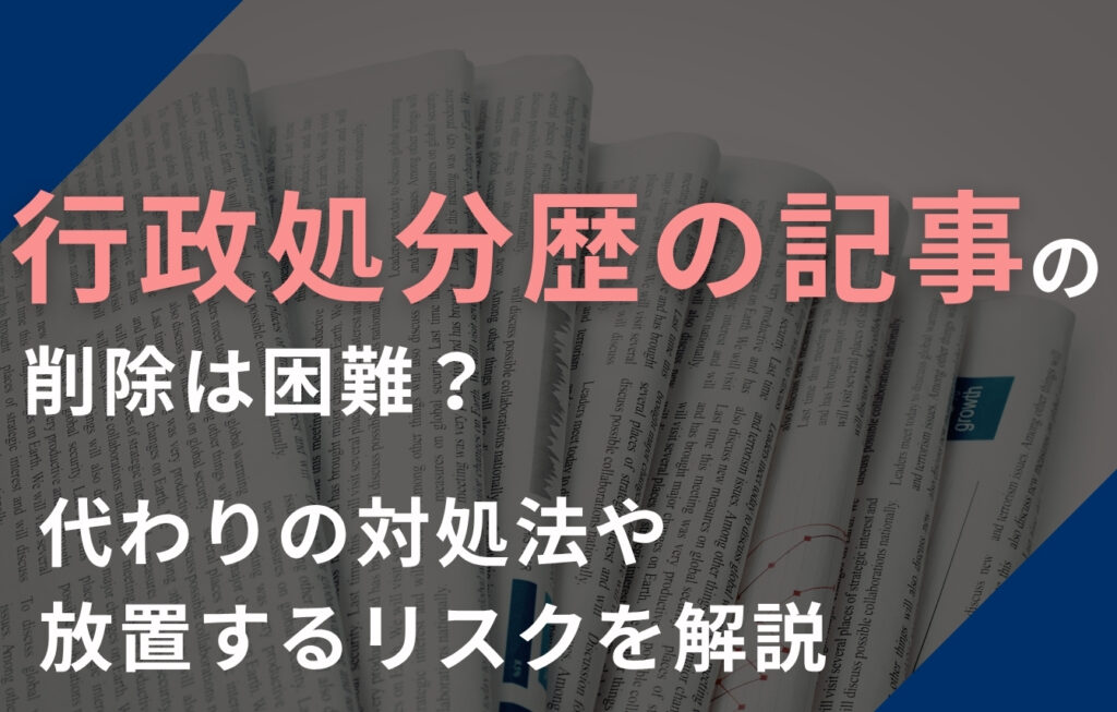 行政処分歴の記事の削除は困難？代わりの対処法や放置するリスクを解説
