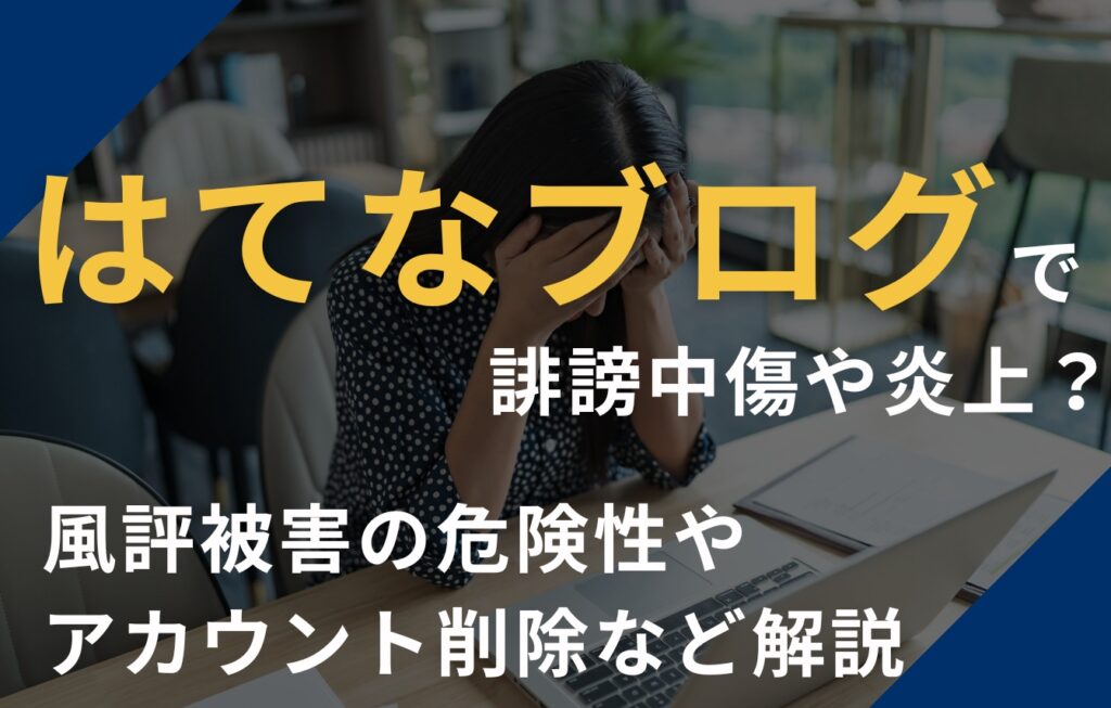 はてなブログで誹謗中傷や炎上？風評被害の危険性やアカウント削除など解説