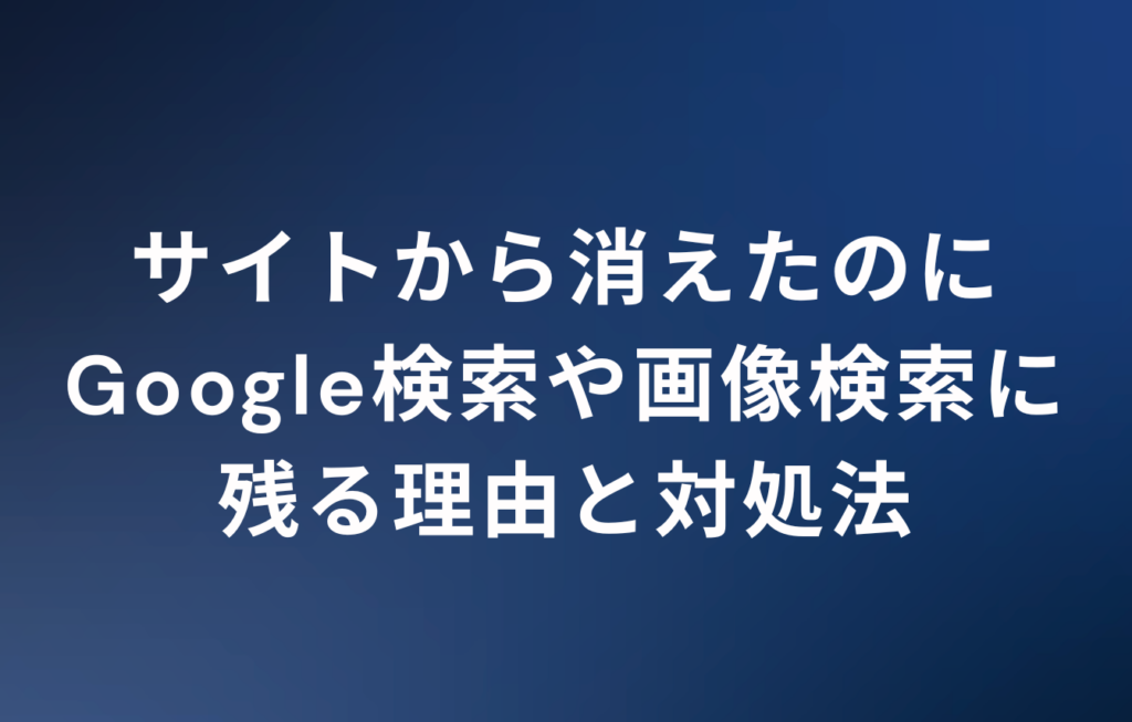 サイトから消えたのにGoogle検索や画像検索に残る理由と対処法