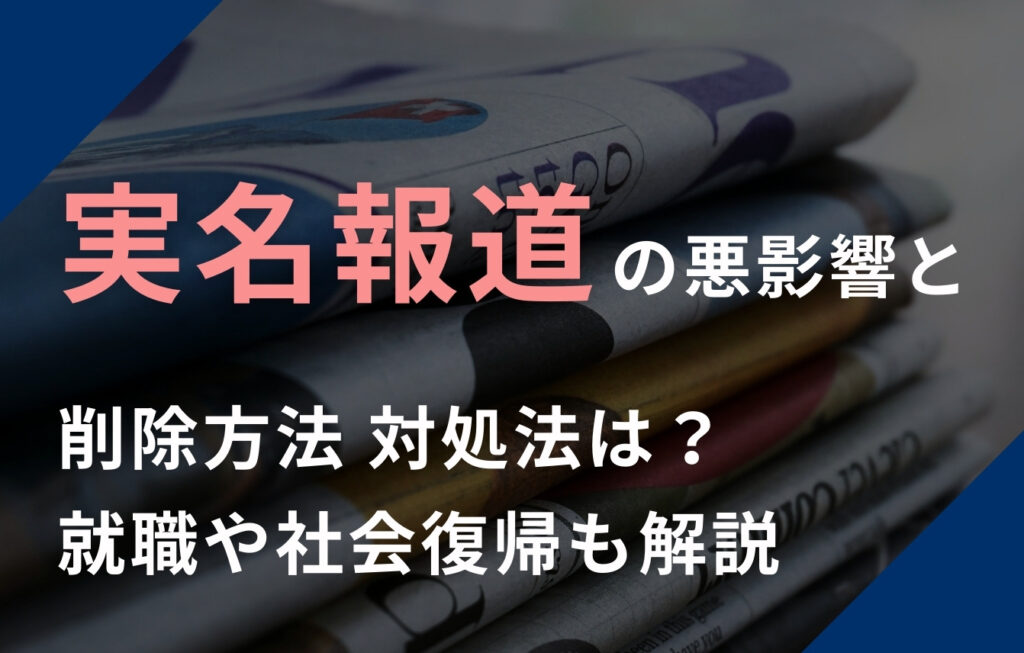 実名報道の悪影響と削除方法・対処法は？その後の就職や社会復帰についても解説