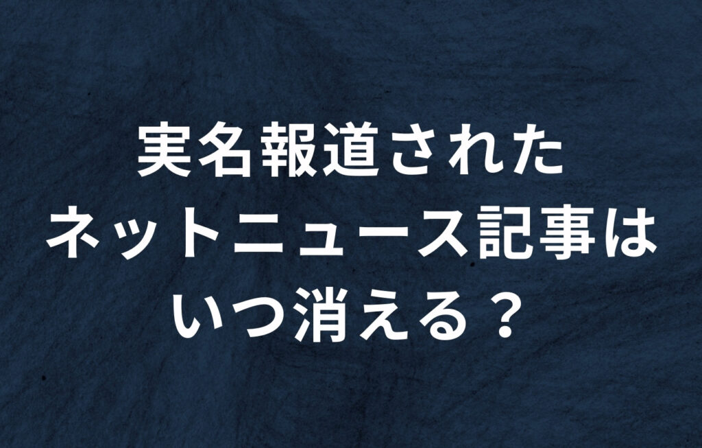 実名報道されたネットニュース記事はいつ消える？