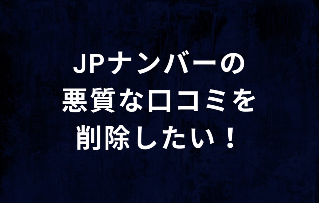 JPナンバー（日本電話番号検索）の悪質な口コミを削除したい！