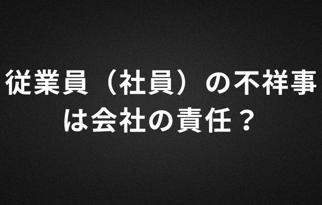 従業員（社員）の不祥事は会社の責任なのか？