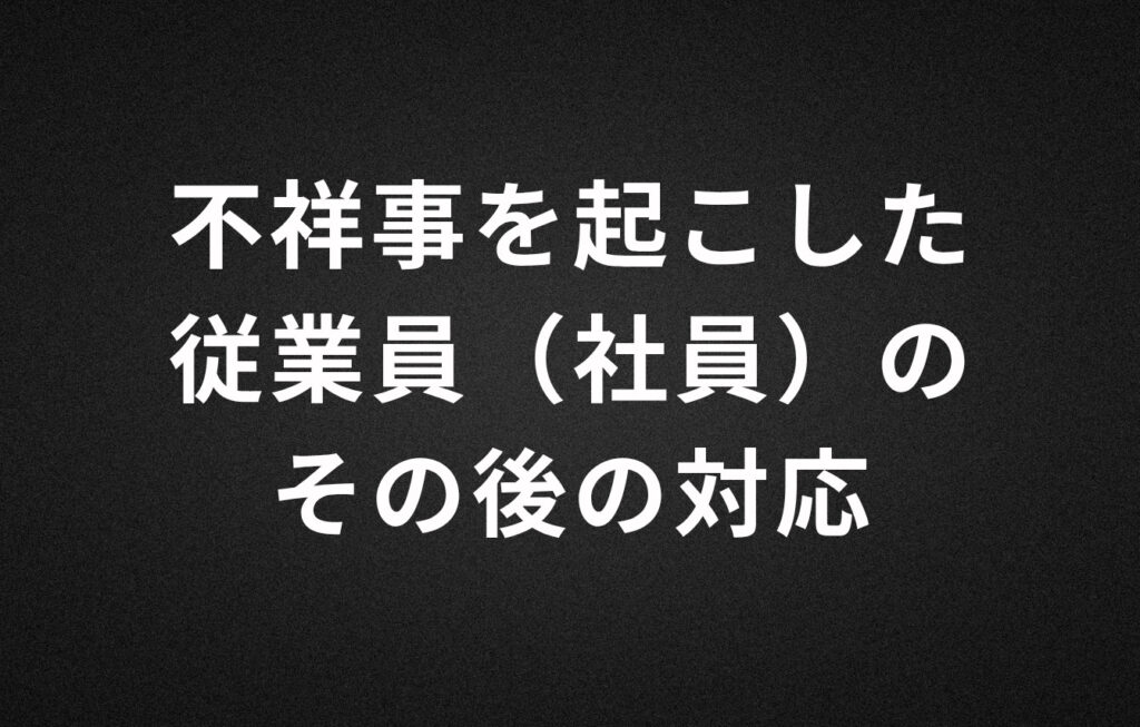 不祥事を起こした従業員（社員）のその後の対応