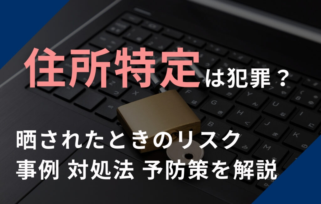 住所特定は犯罪？晒されたときのリスク・事例・対処法・予防策を解説