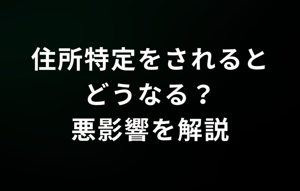 住所特定をされるとどうなる？悪影響を解説