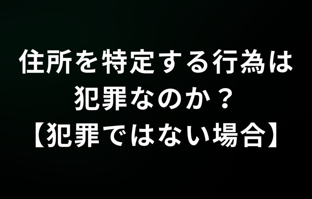 住所を特定する行為は犯罪なのか？【犯罪ではない場合】