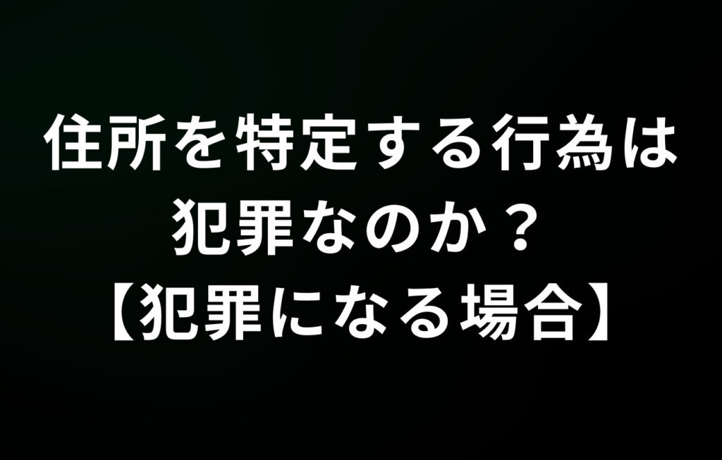住所を特定する行為は犯罪なのか？【犯罪になる場合】