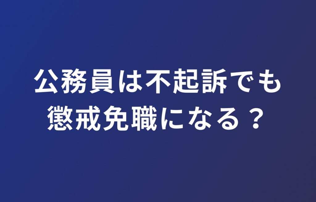 公務員は不起訴でも懲戒免職（停職処分）になる？