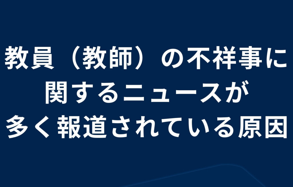 教員（教師）の不祥事に関するニュースが多く報道されている原因とは？