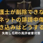 弁護士が削除できないネットの誹謗中傷・書き込みはどうする?失敗した時の風評被害対策