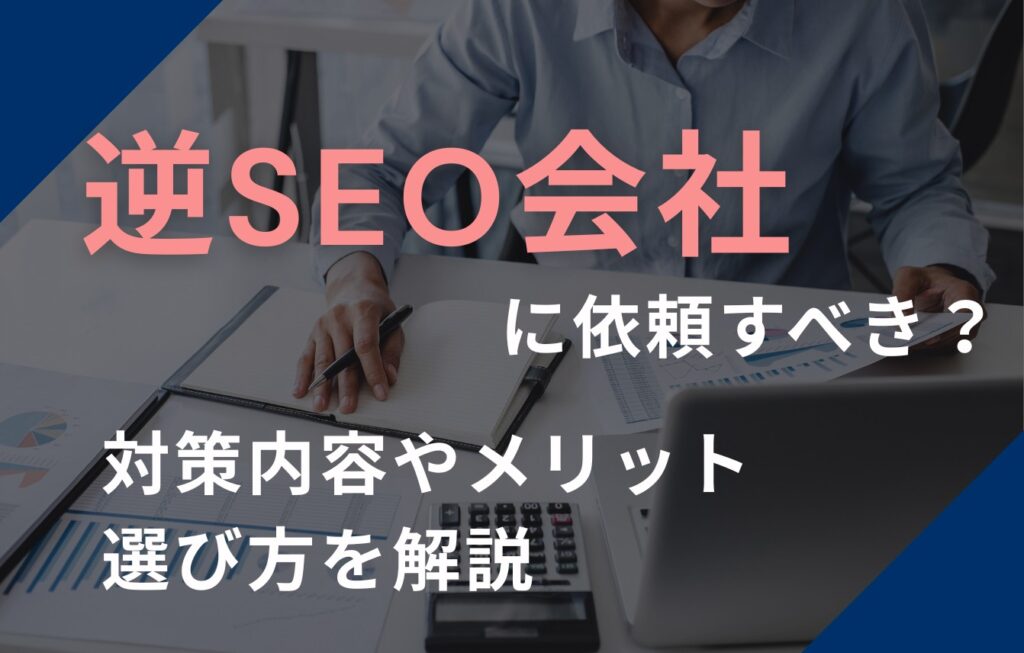 逆SEO会社（企業）に依頼すべき？対策内容やメリット、選び方を解説