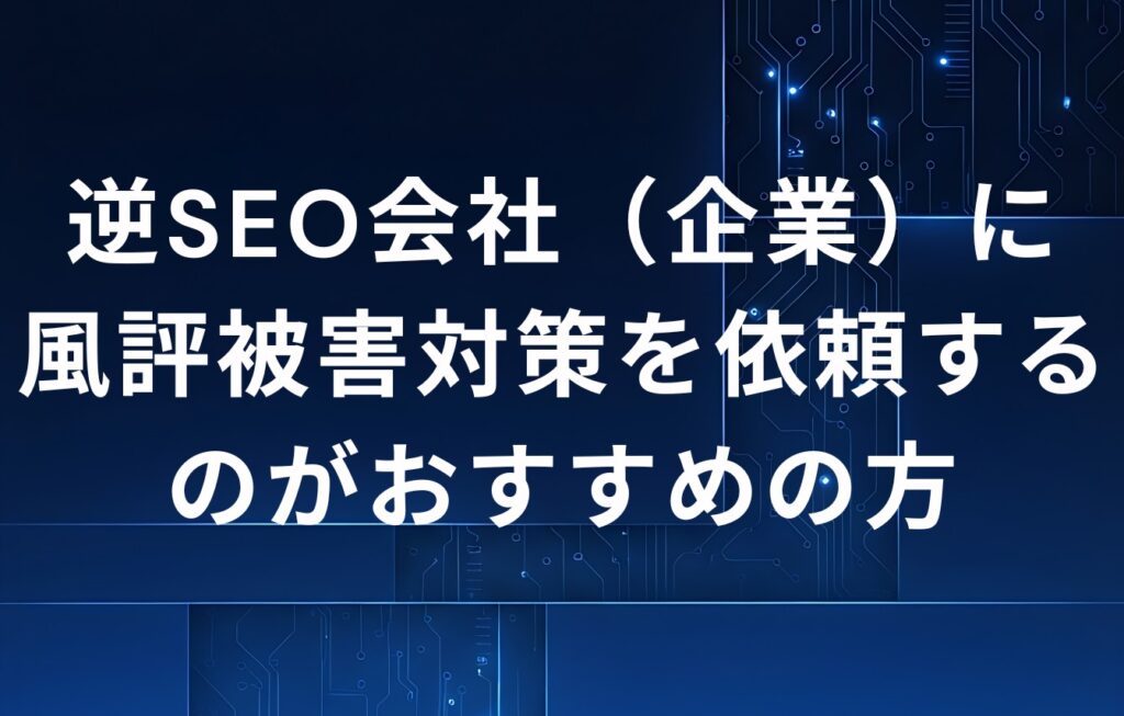 逆SEO会社（企業）に風評被害対策を依頼するのがおすすめの方とは？
