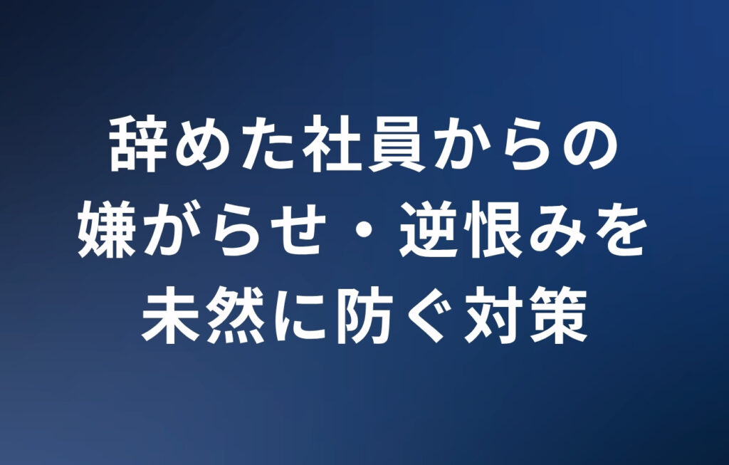 辞めた社員からの嫌がらせ・逆恨みを未然に防ぐ対策