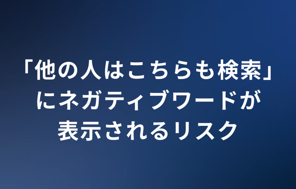 「他の人はこちらも検索」にネガティブワードが表示されるリスク