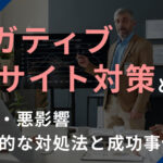 ネガティブサイト対策とは？原因・悪影響・具体的な対処法と成功事例を解説