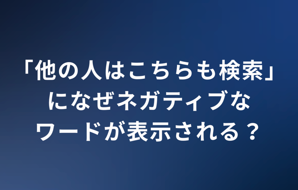 なぜ「他の人はこちらも検索」にネガティブなワードが表示される？