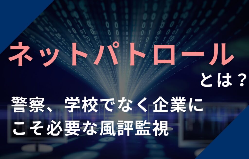 ネットパトロールとは？警察、学校でなく企業にこそ必要な風評監視