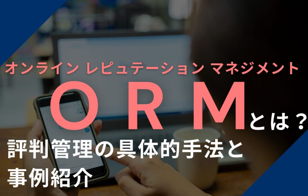 ORM（オンラインレピュテーションマネジメント）とは？評判管理の具体的手法と事例紹介