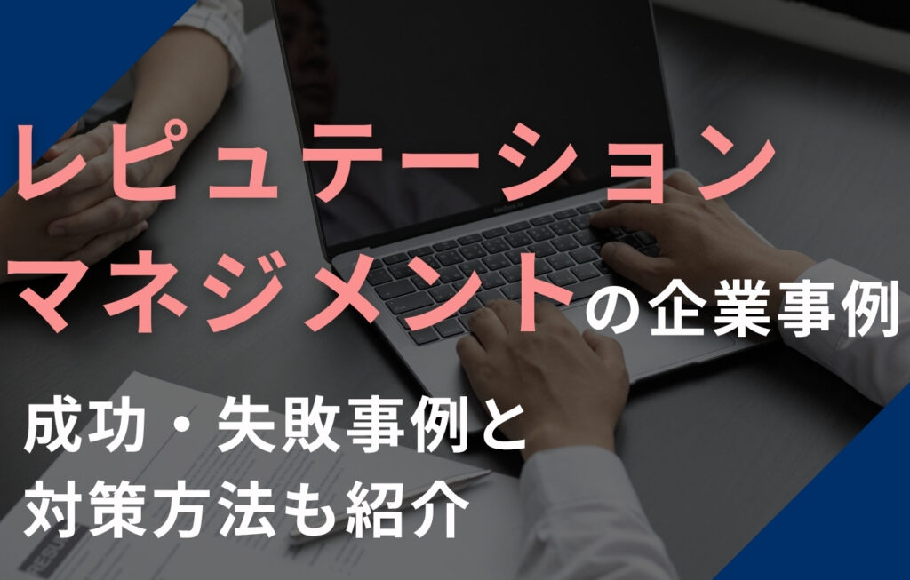 レピュテーションマネジメントの企業事例を解説！成功・失敗事例と対策方法も紹介