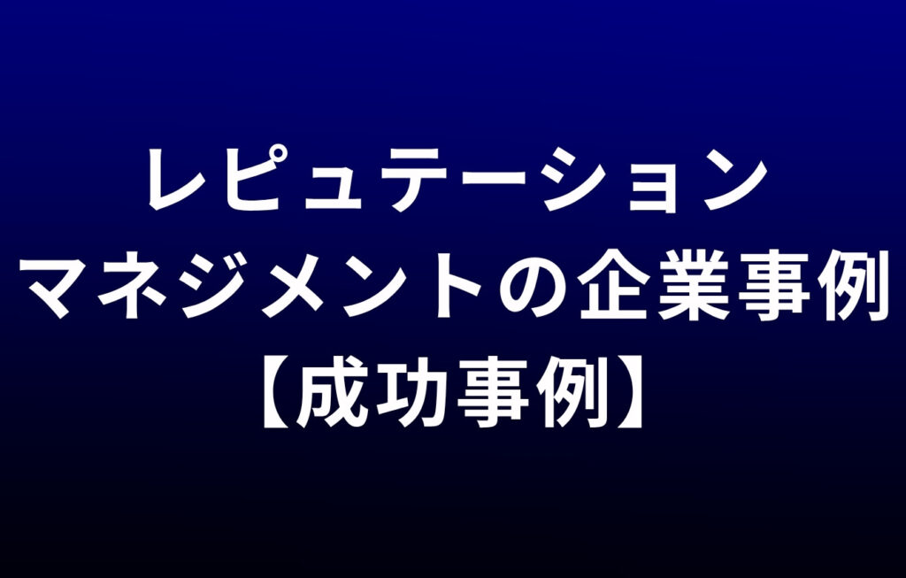 レピュテーションマネジメントの企業事例【成功事例】