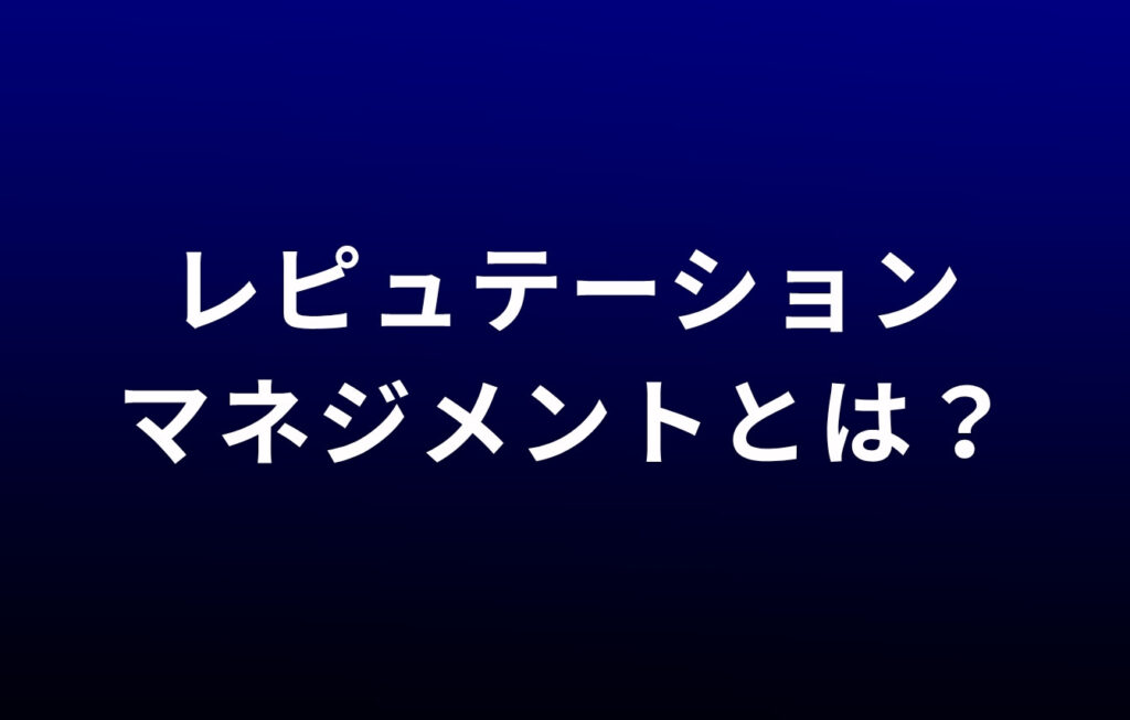 レピュテーションマネジメントとは？企業事例を理解する前提知識