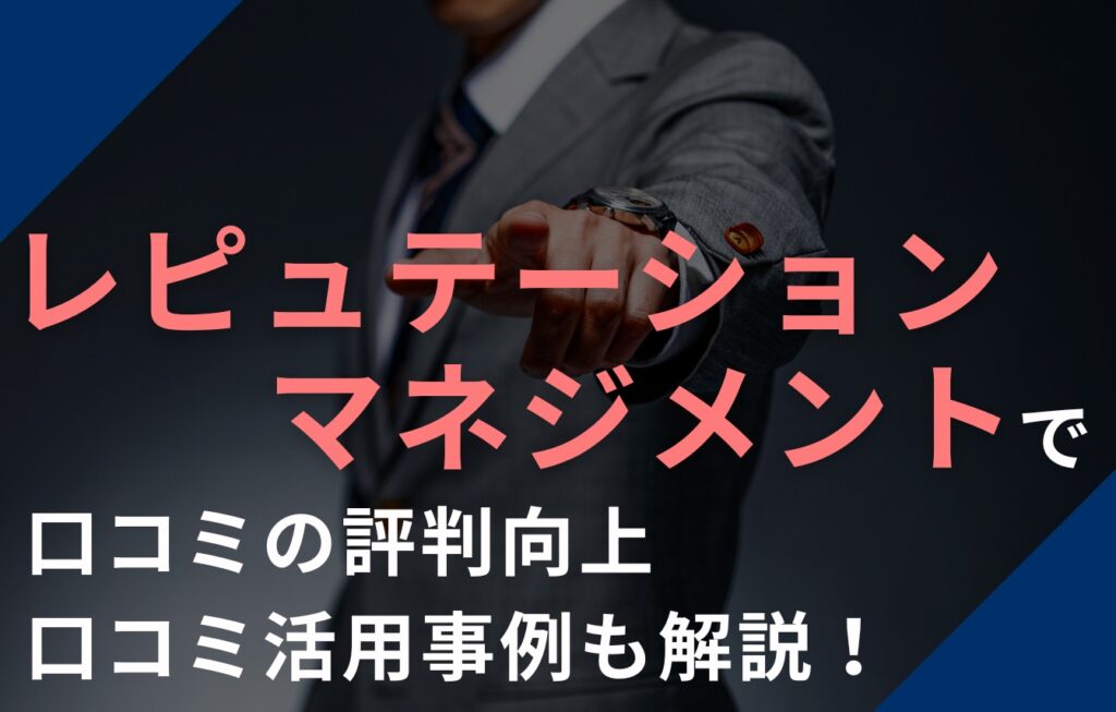 レピュテーションマネジメントで口コミの評判向上：口コミ活用事例も解説！
