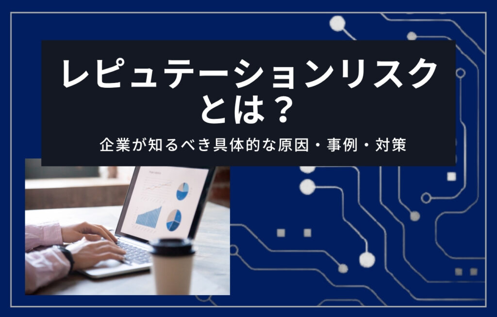 レピュテーションリスクとは?企業が知るべき具体的な原因・事例・対策