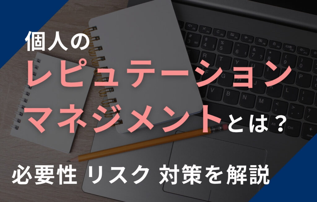 個人のレピュテーションマネジメントとは？必要性・リスク・対策を解説