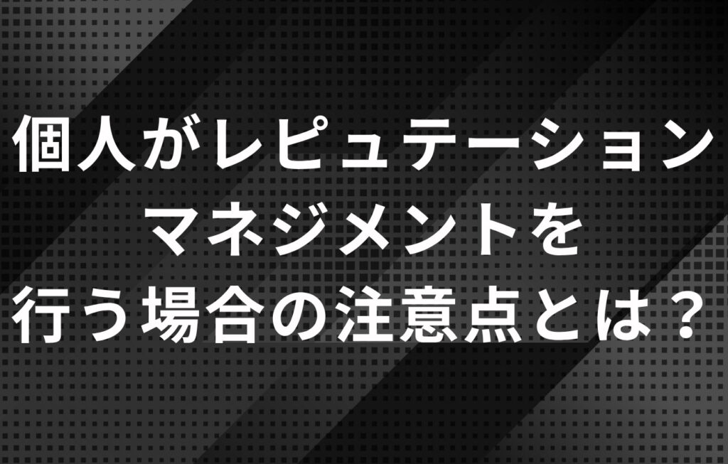 個人がレピュテーションマネジメントを行う場合の注意点とは？