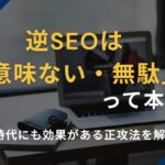 逆SEOは「意味ない・無駄」って本当?AI時代にも効果がある正攻法を解説