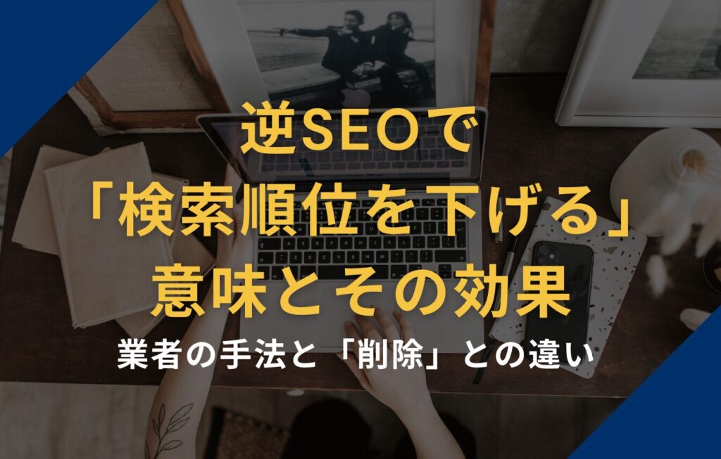 逆SEOで「検索順位を下げる」意味とその効果｜業者の手法と「削除」との違い