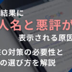 検索結果に個人名と悪評が表示される原因は？逆SEO対策の必要性と業者の選び方を解説