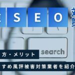 逆SEO対策とは?やり方・メリット・おすすめ風評被害対策業者を紹介